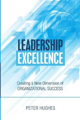 Leadership Excellence: Creating a New Dimension of Organizational Success - Peter Hughes - cover