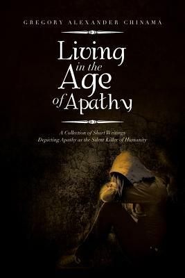 Living in the Age of Apathy: A Collection of Short Writings Depicting Apathy as the Silent Killer of Humanity - Gregory Alexander Chinama - cover