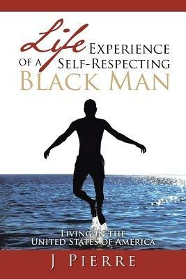 Life Experience of a Self Respecting Black Man: Living in the United States of America - J Pierre - cover