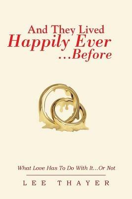 And They Lived Happily Ever... ...Before: What Love Has to Do with It...or Not - Lee Thayer - cover