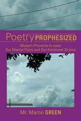 Poetry Prophesized: Modern Proverbs to Ease Our Mental Pains and Our Emotional Strains - Martin Green - cover