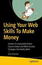 Using Your Web Skills To Make Money: Secrets of a Successful Online Course Creator and Other Income Strategies that Really Work