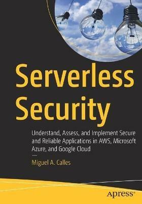 Serverless Security: Understand, Assess, and Implement Secure and Reliable Applications in AWS, Microsoft Azure, and Google Cloud - Miguel A. Calles - cover