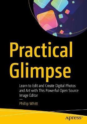 Practical Glimpse: Learn to Edit and Create Digital Photos and Art with This Powerful Open Source Image Editor - Phillip Whitt - cover