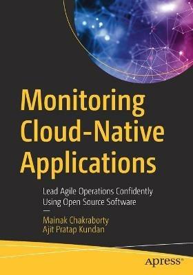 Monitoring Cloud-Native Applications: Lead Agile Operations Confidently Using Open Source Software - Mainak Chakraborty,Ajit Pratap Kundan - cover