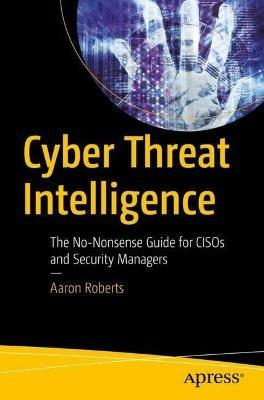 Cyber Threat Intelligence: The No-Nonsense Guide for CISOs and Security Managers - Aaron Roberts - cover