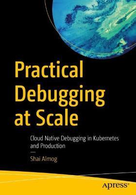 Practical Debugging at Scale: Cloud Native Debugging in Kubernetes and Production - Shai Almog - cover