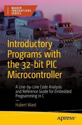 Introductory Programs with the 32-bit PIC Microcontroller: A Line-by-Line Code Analysis and Reference Guide for Embedded Programming in C - Hubert Ward - cover