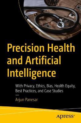 Precision Health and Artificial Intelligence: With Privacy, Ethics, Bias, Health Equity, Best Practices, and Case Studies - Arjun Panesar - cover