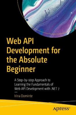 Web API Development for the Absolute Beginner: A Step-by-step Approach to Learning the Fundamentals of Web API Development with .NET 7 - Irina Dominte - cover