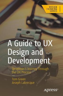 A Guide to UX Design and Development: Developer’s Journey Through the UX Process - Tom Green,Joseph Labrecque - cover