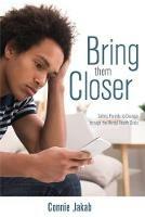 Bring Them Closer: Calling Parents to Courage through the Mental Health Crisis - Connie Jakab - cover