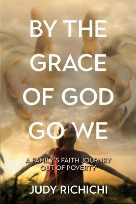 By the Grace of God Go We: A Family's Faith Journey Out of Poverty - Judy Richichi - cover