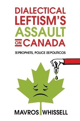Dialectical Leftism's Assault on Canada: The Prophets, Police and Politicos - Mavros Whissell - cover