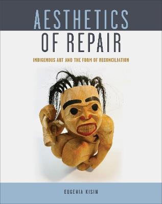 Aesthetics of Repair: Indigenous Art and the Form of Reconciliation - Eugenia Kisin - cover