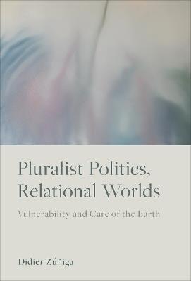 Pluralist Politics, Relational Worlds: Vulnerability and Care of the Earth - Didier Zúñiga - cover