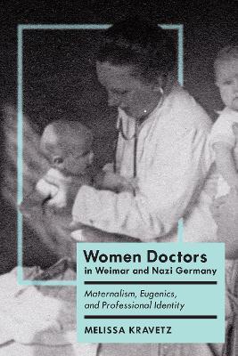 Women Doctors in Weimar and Nazi Germany: Maternalism, Eugenics, and Professional Identity - Melissa Kravetz - cover