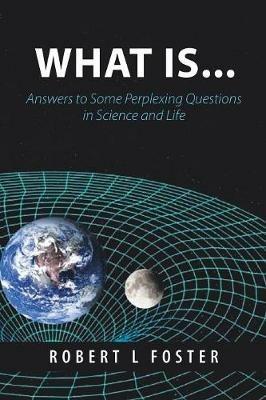 What Is . . .: Answers to Some Perplexing Questions in Science and Life - Robert L Foster - cover