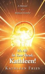 It's All In Your Head, Kathleen!: A Memoir of a Medical Victory!