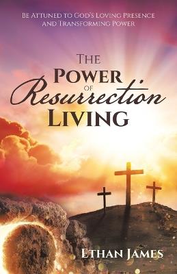The Power of Resurrection Living: Be Attuned to God's Loving Presence and Transforming Power - Ethan James - cover