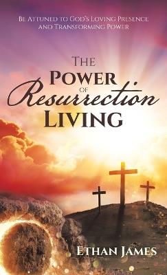 The Power of Resurrection Living: Be Attuned to God's Loving Presence and Transforming Power - Ethan James - cover