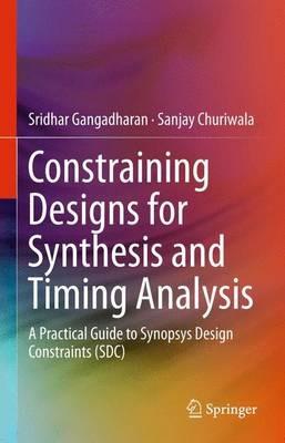 Constraining Designs for Synthesis and Timing Analysis: A Practical Guide to Synopsys Design Constraints (SDC) - Sridhar Gangadharan,Sanjay Churiwala - cover