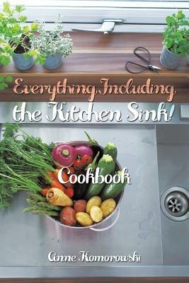 Everything Including the Kitchen Sink!: Cookbook - Anne Komorowski - cover