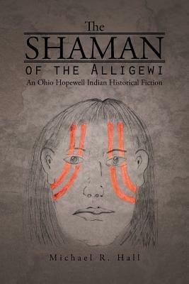 The Shaman of the Alligewi: An Ohio Hopewell Indian Historical Fiction - Michael R Hall - cover