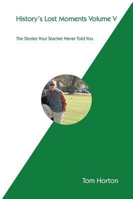 History's Lost Moments Volume V: The Stories Your Teacher Never Told You - Tom Horton - cover