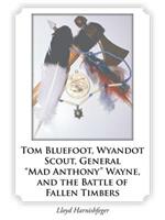 Tom Bluefoot, Wyandot Scout, General Mad Anthony Wayne, and the Battle of Fallen Timbers