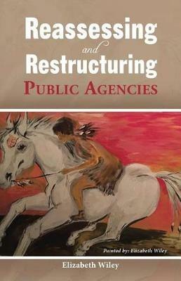 Reassessing and Restructuring Public Agencies - Elizabeth Wiley - cover