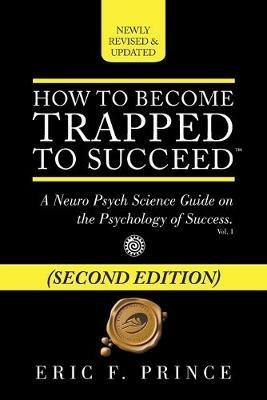 How to Become Trapped to Succeed: A Neuro Psych Science Guide on the Psychology of Success - Eric F Prince - cover