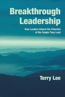 Breakthrough Leadership: How Leaders Unlock the Potential of the People They Lead - Terry Lee - cover