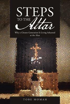 Steps to the Altar: Why a Chosen Generation Is Living Ashamed at the Altar - Tobe Momah - cover