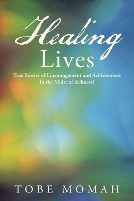 Healing Lives: True Stories of Encouragement and Achievement in the Midst of Sickness! - Tobe Momah - cover