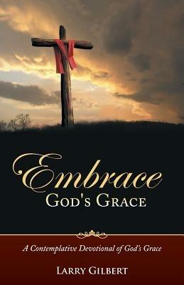 Embrace God's Grace: A Contemplative Devotional of God's Grace - Larry Gilbert - cover