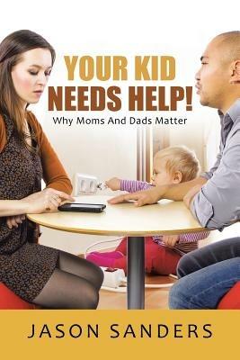 Your Kid Needs Help!: Why Moms And Dads Matter - Jason Sanders - cover