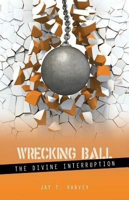 Wrecking Ball: The Divine Interruption - Jay T Harvey - cover