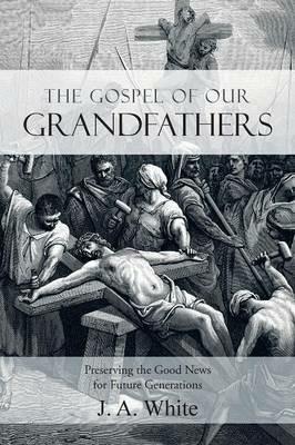 The Gospel of Our Grandfathers: Preserving the Good News for Future Generations - J a White - cover