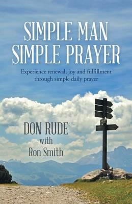 Simple Man Simple Prayer: Experience Renewal, Joy and Fulfillment Through Simple Daily Prayer - Don Rude,Ron Smith - cover
