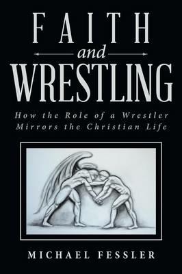 Faith and Wrestling: How the Role of a Wrestler Mirrors the Christian Life - Michael Fessler - cover