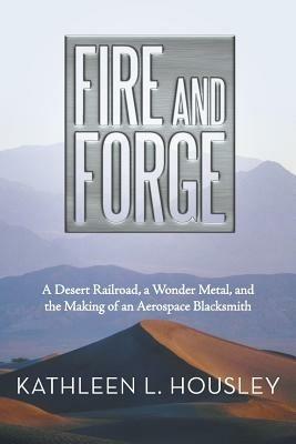 Fire and Forge: A Desert Railroad, a Wonder Metal, and the Making of an Aerospace Blacksmith - Kathleen L Housley - cover