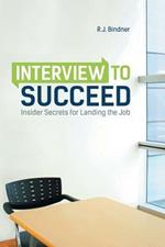 Interview to Succeed: Insider Secrets for Landing the Job