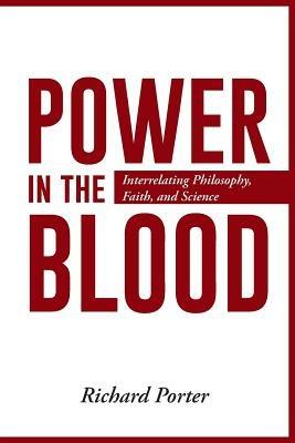 Power in the Blood: Interrelating Philosophy, Faith, and Science - Richard Porter - cover