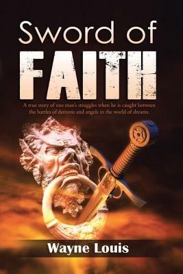 Sword of Faith: A true story of one man's struggles when he is caught between the battles of demons and angels in the world of dreams. - Wayne Louis - cover