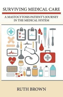 Surviving Medical Care: A Mastocytosis Patient's Journey in the Medical System - Ruth Brown - cover