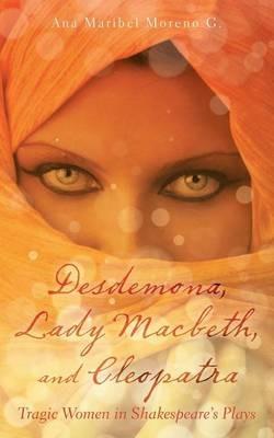 Desdemona, Lady Macbeth, and Cleopatra: Tragic Women in Shakespeare's Plays - Ana Maribel Moreno G - cover