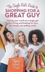 The Single Gal's Guide to Shopping for a Great Guy: Valuing Your Worth as a Single Girl Who's Living and Looking for Love in a Cheap, Sex-Selling World