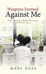 Weapons Formed Against Me: The Woman Who Walked Through Hell