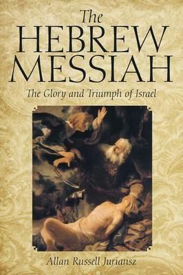 The Hebrew Messiah: The Glory and Triumph of Israel - Allan Russell Juriansz - cover